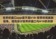 世界杯盘口app是不是h10-世界杯观赛新视角，理性探讨世界杯盘口与H10的关联