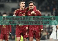 星空体育app注册不了-星空体育APP注册难题，用户视角下的困境与出路