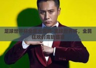 足球世界杯全民大竞猜-足球世界杯，全民狂欢的竞猜盛宴