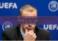 国际足联官方网站-探索国际足联官方网站，足球世界的权威之声