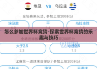 怎么参加世界杯竞猜-探索世界杯竞猜的乐趣与技巧