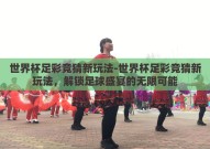 世界杯足彩竞猜新玩法-世界杯足彩竞猜新玩法，解锁足球盛宴的无限可能