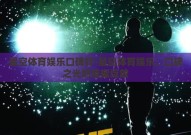 星空体育娱乐口碑好-星空体育娱乐，口碑之光的璀璨绽放