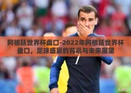 阿根廷世界杯盘口-2022年阿根廷世界杯盘口，足球盛宴的背后与未来展望