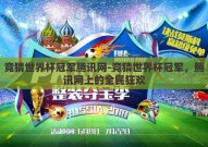 竞猜世界杯冠军腾讯网-竞猜世界杯冠军，腾讯网上的全民狂欢