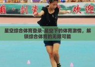 星空综合体育登录-星空下的体育激情，解锁综合体育的无限可能