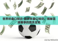 世界杯盘口知识-世界杯盘口知识，揭秘足球赛事的胜负玄机