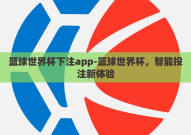 篮球世界杯下注app-篮球世界杯，智能投注新体验