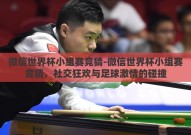 微信世界杯小组赛竞猜-微信世界杯小组赛竞猜，社交狂欢与足球激情的碰撞