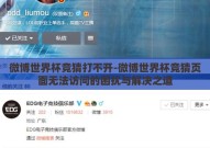 微博世界杯竞猜打不开-微博世界杯竞猜页面无法访问的困扰与解决之道