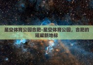 星空体育公园合肥-星空体育公园，合肥的璀璨新地标