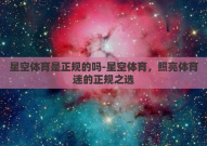星空体育是正规的吗-星空体育，照亮体育迷的正规之选