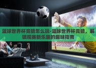 篮球世界杯竞猜怎么玩-篮球世界杯竞猜，解锁观赛新乐趣的趣味指南