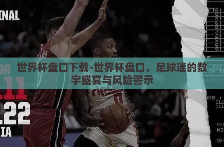 世界杯盘口下载-世界杯盘口,足球迷的数字盛宴与风险警示 世界杯盘口下载-世界杯盘口,足球迷的数字盛宴与风险警示