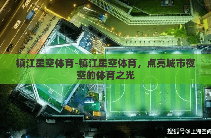 镇江星空体育-镇江星空体育,点亮城市夜空的体育之光 镇江星空体育-镇江星空体育,点亮城市夜空的体育之光