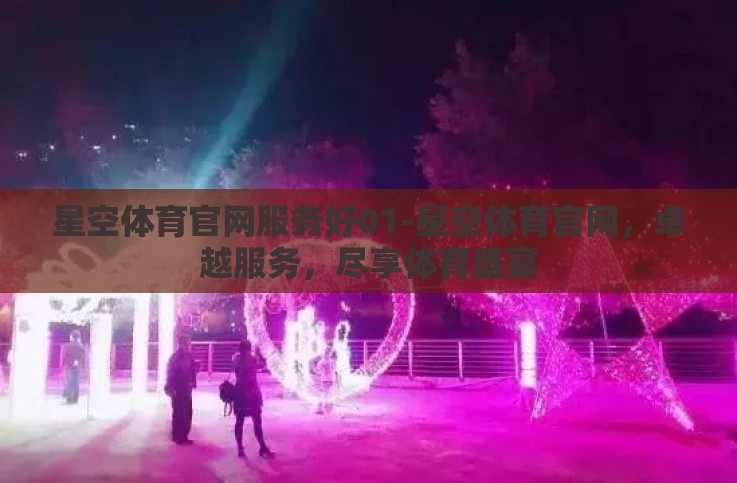 星空体育官网服务好01-星空体育官网，卓越服务，尽享体育盛宴