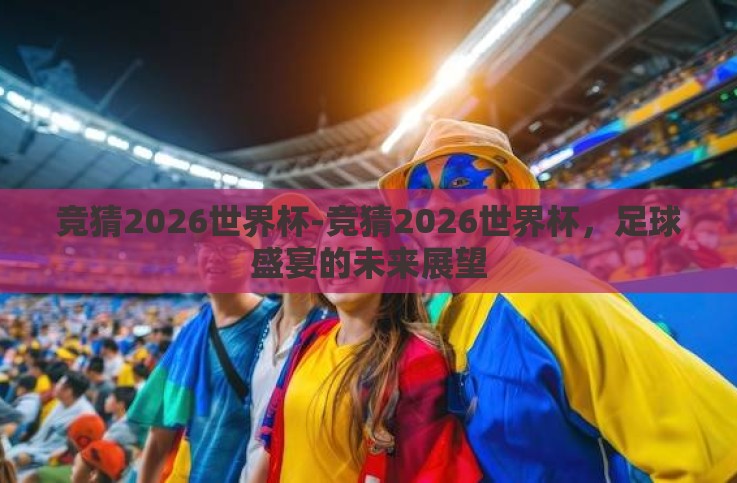竞猜2026世界杯-竞猜2026世界杯,足球盛宴的未来展望 竞猜2026世界杯-竞猜2026世界杯,足球盛宴的未来展望