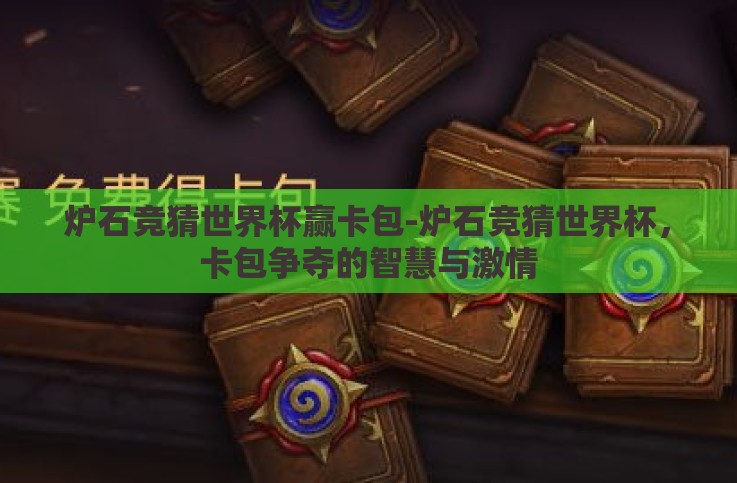 炉石竞猜世界杯赢卡包-炉石竞猜世界杯,卡包争夺的智慧与激情 炉石竞猜世界杯赢卡包-炉石竞猜世界杯,卡包争夺的智慧与激情
