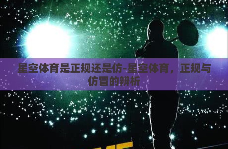 星空体育是正规还是仿-星空体育,正规与仿冒的辨析 星空体育是正规还是仿-星空体育,正规与仿冒的辨析