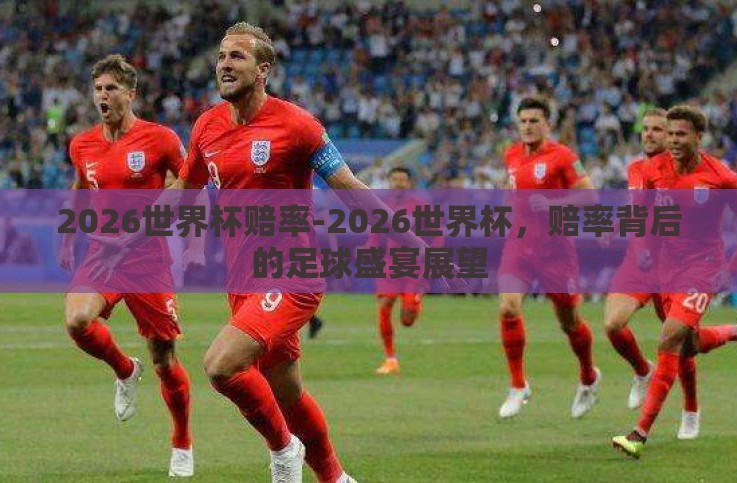 2026世界杯赔率-2026世界杯,赔率背后的足球盛宴展望 2026世界杯赔率-2026世界杯,赔率背后的足球盛宴展望