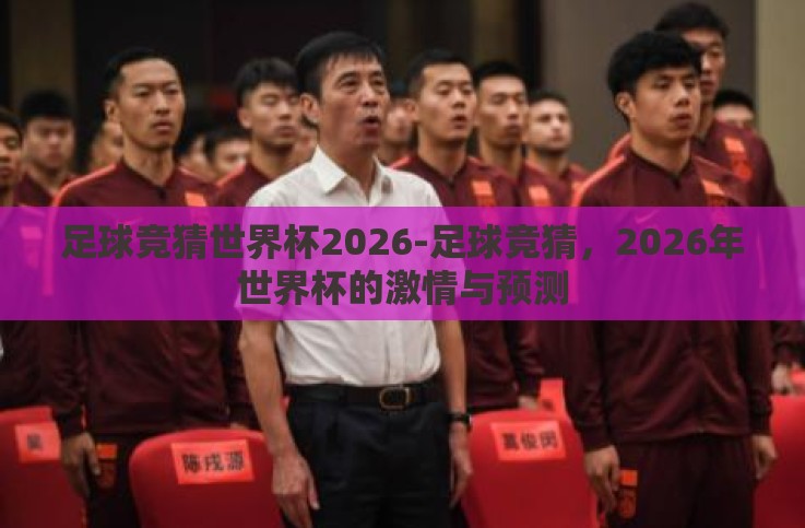 足球竞猜世界杯2026-足球竞猜,2026年世界杯的激情与预测 足球竞猜世界杯2026-足球竞猜,2026年世界杯的激情与预测