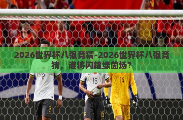 2026世界杯八强竞猜-2026世界杯八强竞猜,谁将闪耀绿茵场? 2026世界杯八强竞猜-2026世界杯八强竞猜,谁将闪耀绿茵场?