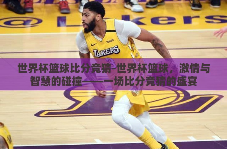 世界杯篮球比分竞猜-世界杯篮球，激情与智慧的碰撞——一场比分竞猜的盛宴