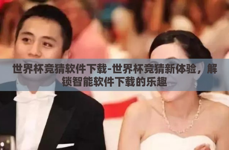 世界杯竞猜软件下载-世界杯竞猜新体验,解锁智能软件下载的乐趣 世界杯竞猜软件下载-世界杯竞猜新体验,解锁智能软件下载的乐趣