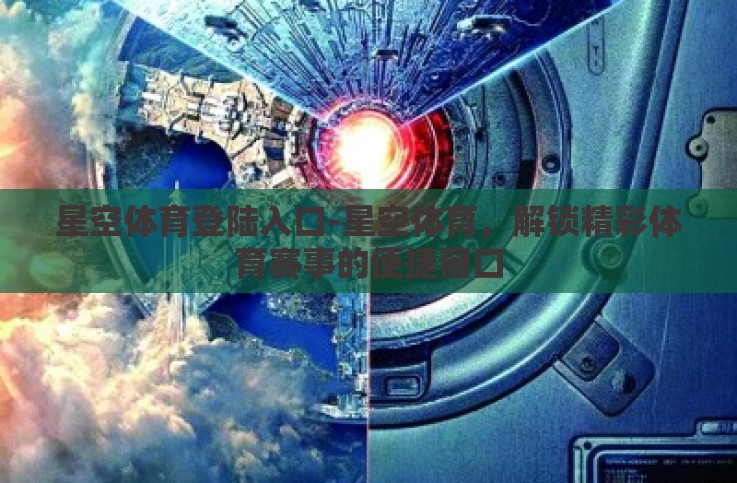 星空体育登陆入口-星空体育，解锁精彩体育赛事的便捷窗口