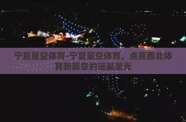 宁夏星空体育-宁夏星空体育,点亮西北体育新篇章的璀璨星光 宁夏星空体育-宁夏星空体育,点亮西北体育新篇章的璀璨星光