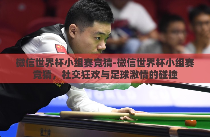 微信世界杯小组赛竞猜-微信世界杯小组赛竞猜,社交狂欢与足球激情的碰撞 微信世界杯小组赛竞猜-微信世界杯小组赛竞猜,社交狂欢与足球激情的碰撞