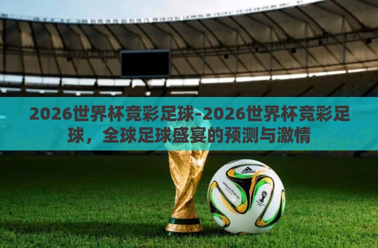 2026世界杯竞彩足球-2026世界杯竞彩足球,全球足球盛宴的预测与激情 2026世界杯竞彩足球-2026世界杯竞彩足球,全球足球盛宴的预测与激情