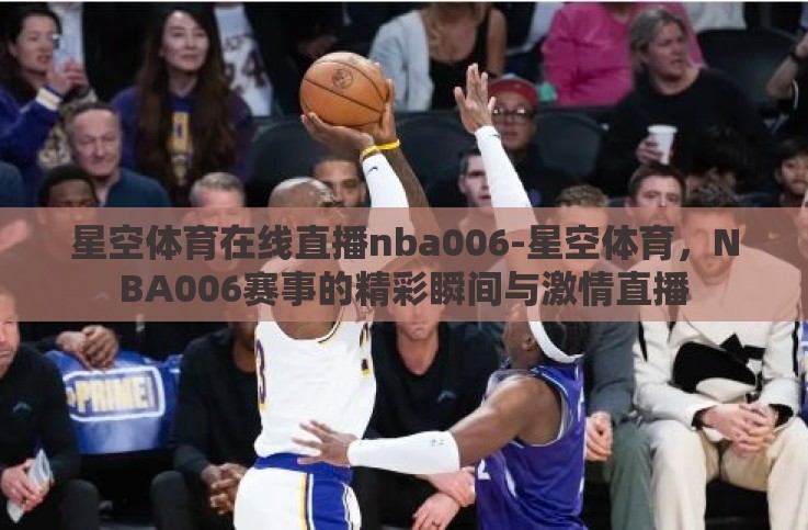 星空体育在线直播nba006-星空体育,NBA006赛事的精彩瞬间与激情直播 星空体育在线直播nba006-星空体育,NBA006赛事的精彩瞬间与激情直播