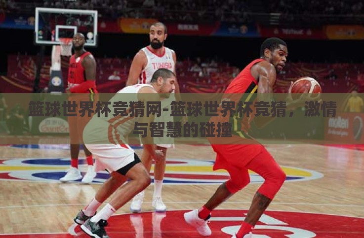 篮球世界杯竞猜网-篮球世界杯竞猜，激情与智慧的碰撞