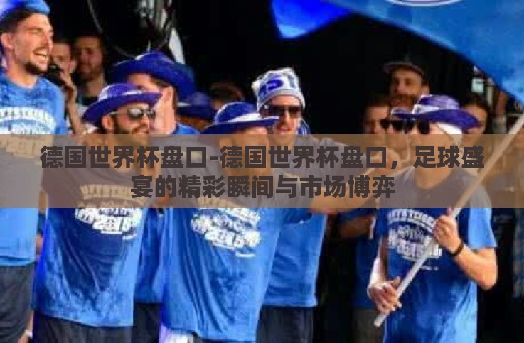 德国世界杯盘口-德国世界杯盘口,足球盛宴的精彩瞬间与市场博弈 德国世界杯盘口-德国世界杯盘口,足球盛宴的精彩瞬间与市场博弈