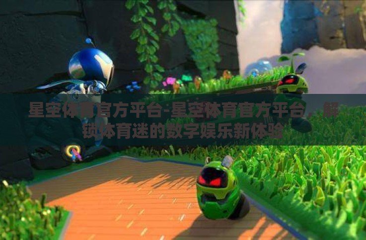 星空体育官方平台-星空体育官方平台，解锁体育迷的数字娱乐新体验