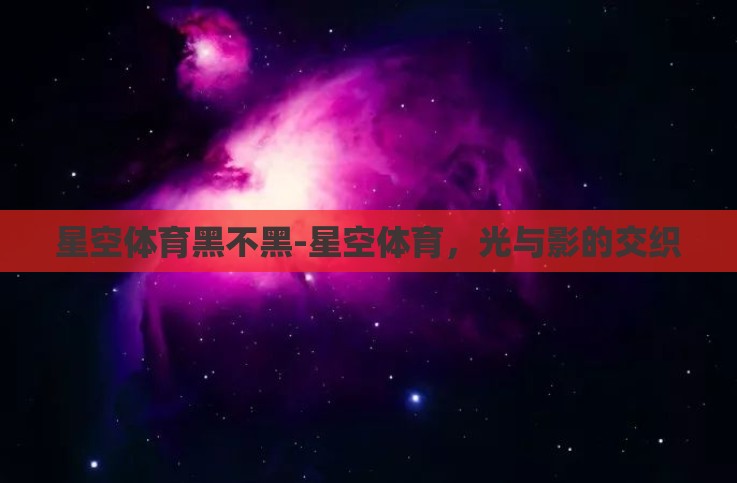 星空体育黑不黑-星空体育,光与影的交织 星空体育黑不黑-星空体育,光与影的交织