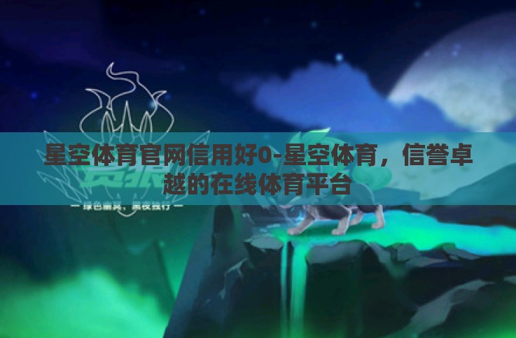 星空体育官网信用好0-星空体育，信誉卓越的在线体育平台