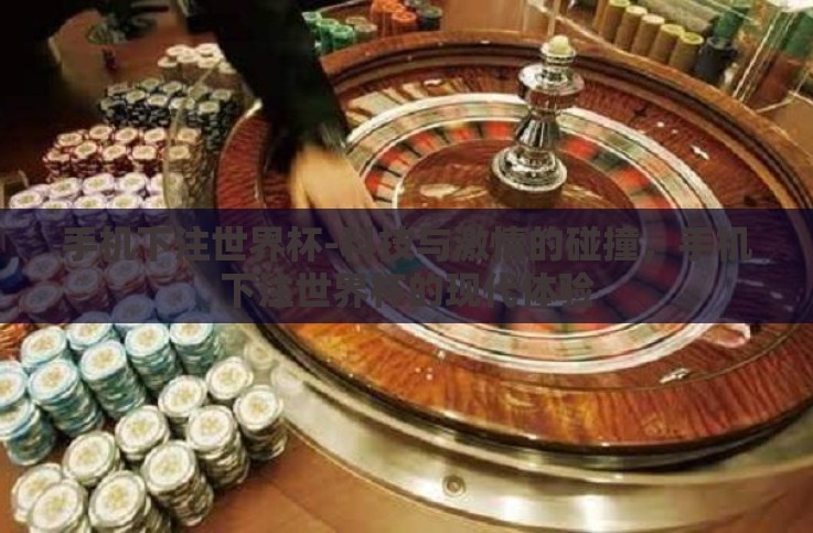手机下注世界杯-科技与激情的碰撞,手机下注世界杯的现代体验 手机下注世界杯-科技与激情的碰撞,手机下注世界杯的现代体验