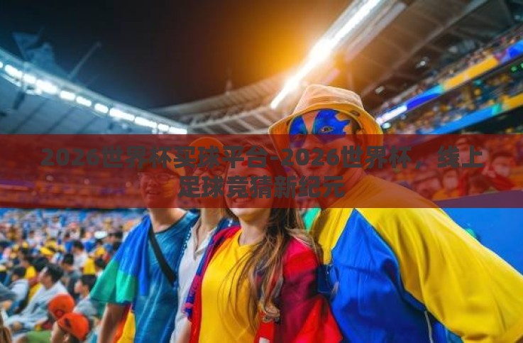 2026世界杯买球平台-2026世界杯,线上足球竞猜新纪元 2026世界杯买球平台-2026世界杯,线上足球竞猜新纪元