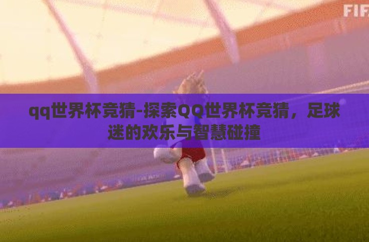 qq世界杯竞猜-探索QQ世界杯竞猜,足球迷的欢乐与智慧碰撞 qq世界杯竞猜-探索QQ世界杯竞猜,足球迷的欢乐与智慧碰撞
