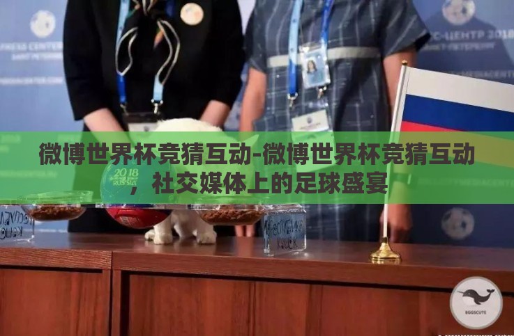 微博世界杯竞猜互动-微博世界杯竞猜互动,社交媒体上的足球盛宴 微博世界杯竞猜互动-微博世界杯竞猜互动,社交媒体上的足球盛宴