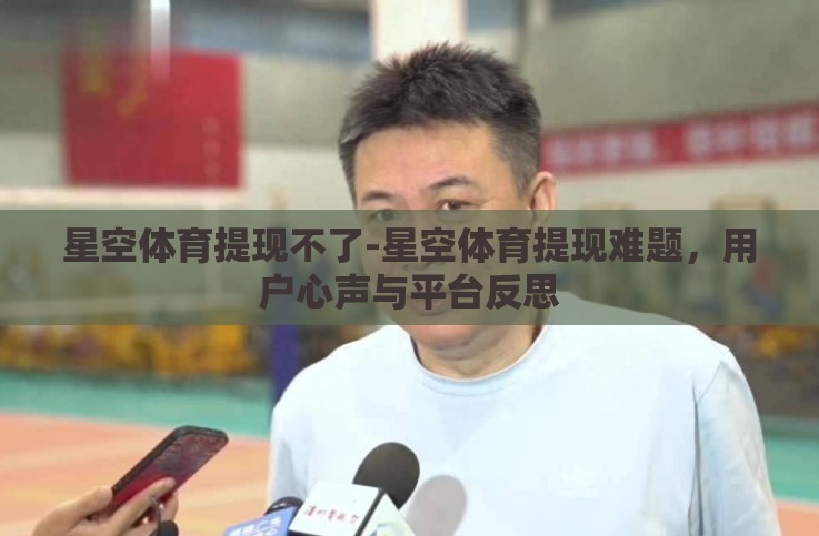 星空体育提现不了-星空体育提现难题,用户心声与平台反思 星空体育提现不了-星空体育提现难题,用户心声与平台反思