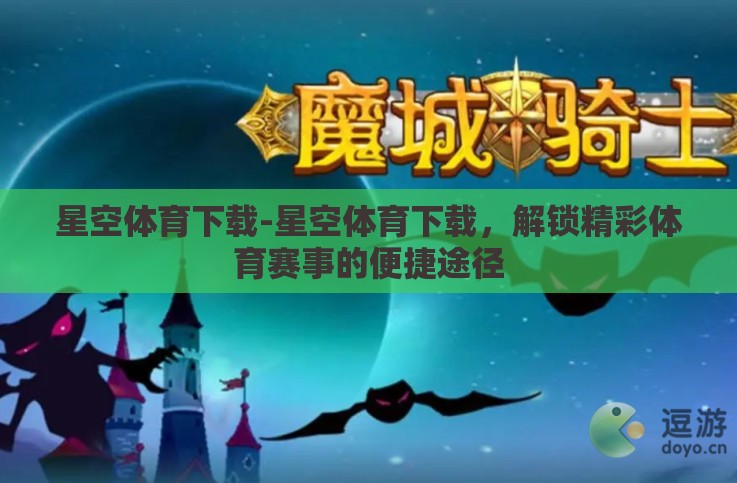 星空体育下载-星空体育下载，解锁精彩体育赛事的便捷途径