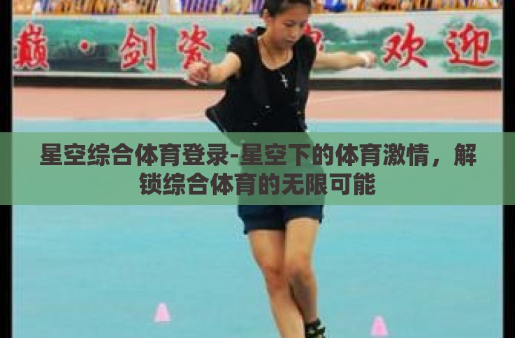 星空综合体育登录-星空下的体育激情,解锁综合体育的无限可能 星空综合体育登录-星空下的体育激情,解锁综合体育的无限可能