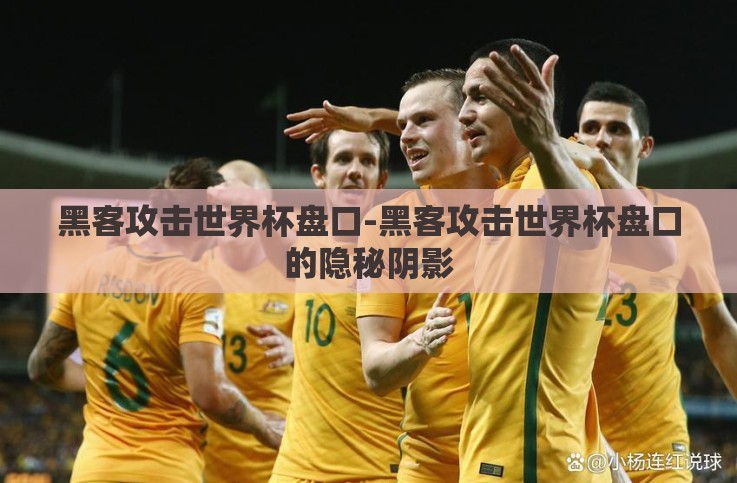 黑客攻击世界杯盘口-黑客攻击世界杯盘口的隐秘阴影 黑客攻击世界杯盘口-黑客攻击世界杯盘口的隐秘阴影