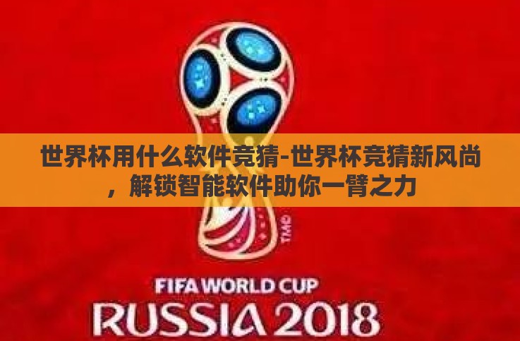 世界杯用什么软件竞猜-世界杯竞猜新风尚,解锁智能软件助你一臂之力 世界杯用什么软件竞猜-世界杯竞猜新风尚,解锁智能软件助你一臂之力