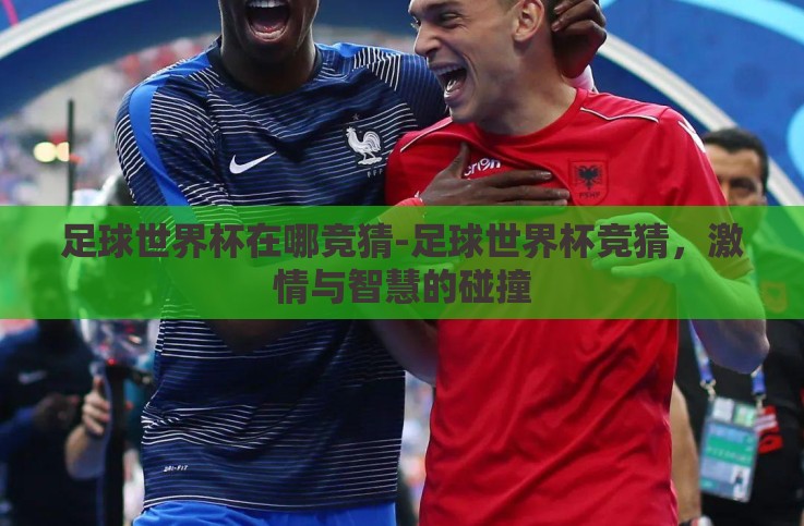 足球世界杯在哪竞猜-足球世界杯竞猜,激情与智慧的碰撞 足球世界杯在哪竞猜-足球世界杯竞猜,激情与智慧的碰撞