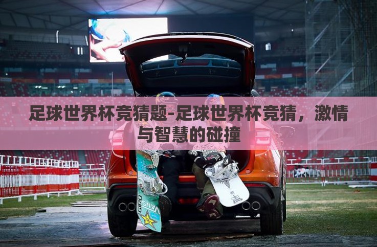 足球世界杯竞猜题-足球世界杯竞猜,激情与智慧的碰撞 足球世界杯竞猜题-足球世界杯竞猜,激情与智慧的碰撞