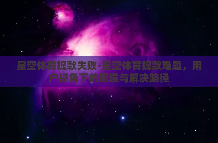 星空体育提款失败-星空体育提款难题,用户视角下的困境与解决路径 星空体育提款失败-星空体育提款难题,用户视角下的困境与解决路径